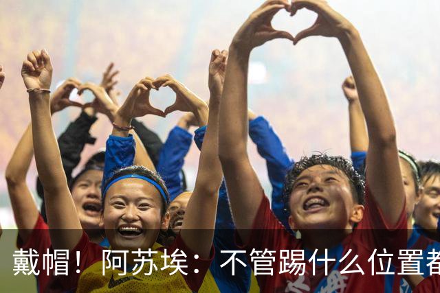 戴帽！阿苏埃：不管踢什么位置都把自己的能力和状态发挥到最好