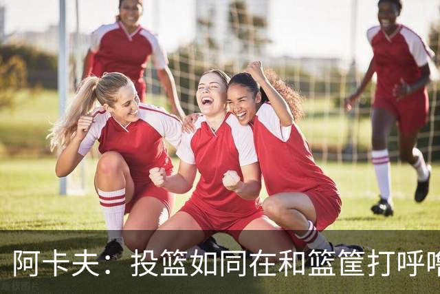 阿卡夫：投篮如同在和篮筐打呼噜，得分不过是梦中小憩